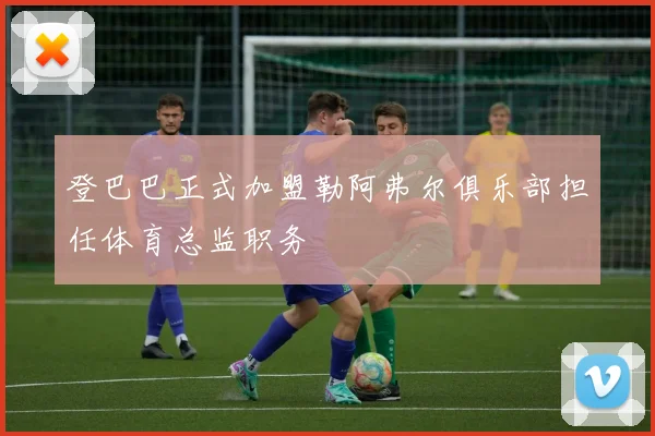 登巴巴正式加盟勒阿弗尔俱乐部担任体育总监职务