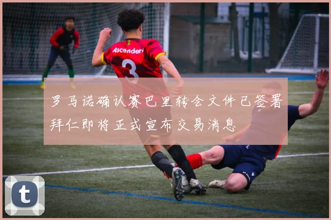 罗马诺确认赛巴里转会文件已签署拜仁即将正式宣布交易消息
