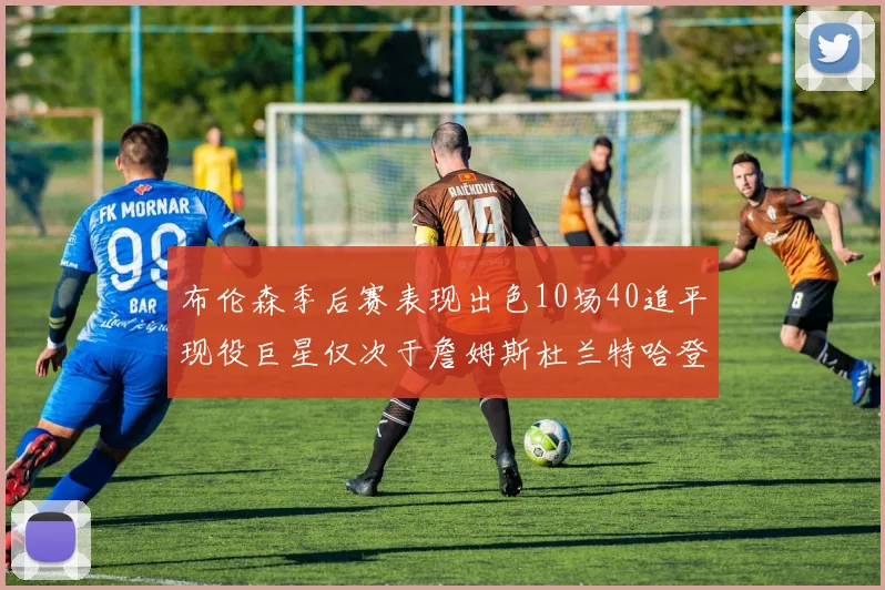 布伦森季后赛表现出色10场40追平现役巨星仅次于詹姆斯杜兰特哈登