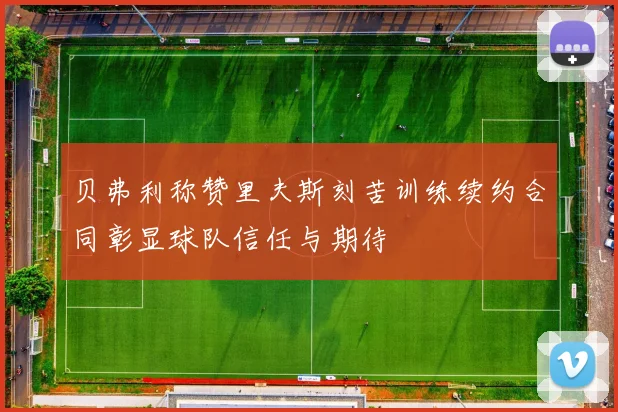 贝弗利称赞里夫斯刻苦训练续约合同彰显球队信任与期待