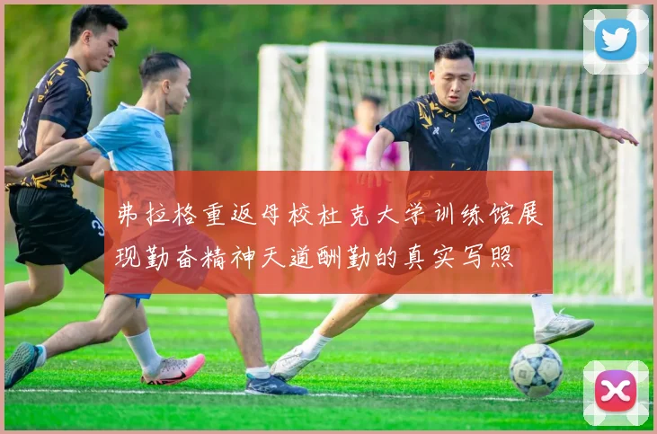 弗拉格重返母校杜克大学训练馆展现勤奋精神天道酬勤的真实写照