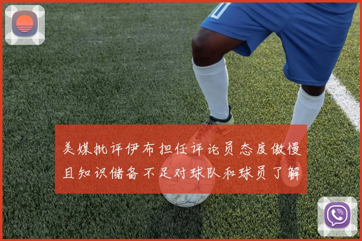 美媒批评伊布担任评论员态度傲慢且知识储备不足对球队和球员了解有限