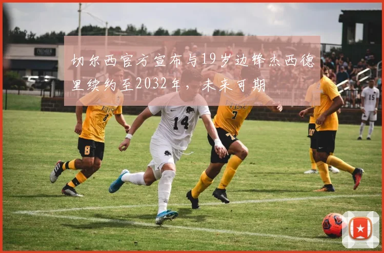 切尔西官方宣布与19岁边锋杰西德里续约至2032年，未来可期