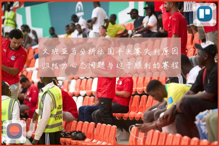文班亚马分析法国半决赛失利原因归结为心态问题与过于顺利的赛程