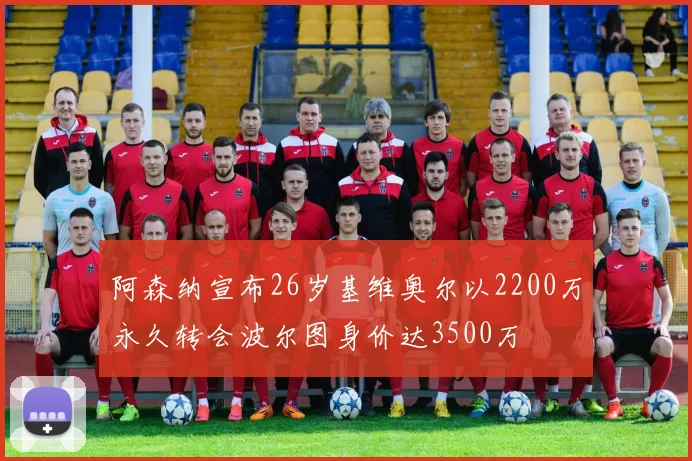 阿森纳宣布26岁基维奥尔以2200万永久转会波尔图身价达3500万