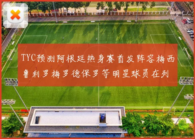 TYC预测阿根廷热身赛首发阵容梅西鲁利罗梅罗德保罗等明星球员在列